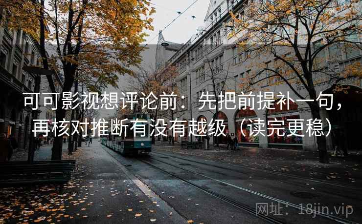 可可影视想评论前：先把前提补一句，再核对推断有没有越级（读完更稳）
