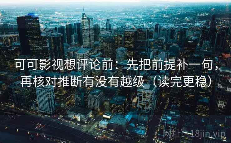 可可影视想评论前：先把前提补一句，再核对推断有没有越级（读完更稳）