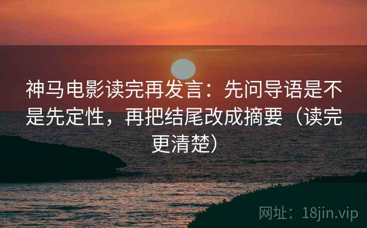 神马电影读完再发言：先问导语是不是先定性，再把结尾改成摘要（读完更清楚）