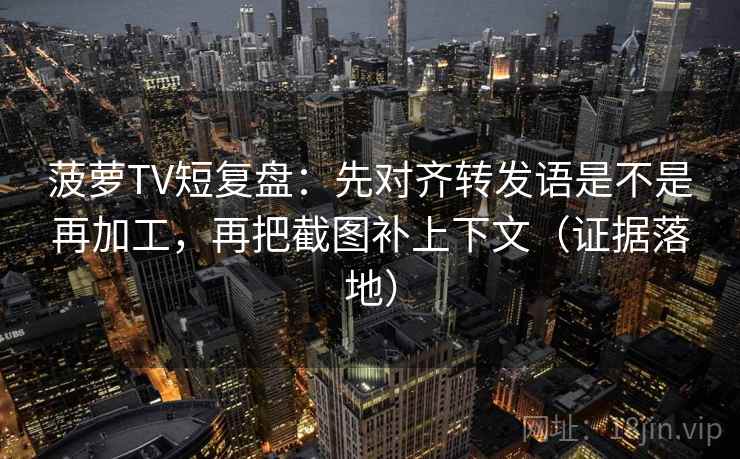 菠萝TV短复盘：先对齐转发语是不是再加工，再把截图补上下文（证据落地）