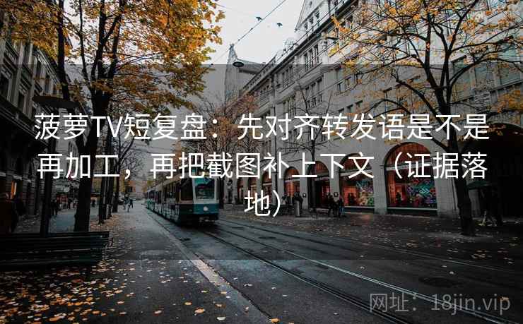 菠萝TV短复盘：先对齐转发语是不是再加工，再把截图补上下文（证据落地）