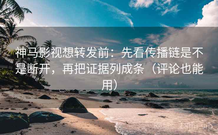 神马影视想转发前：先看传播链是不是断开，再把证据列成条（评论也能用）