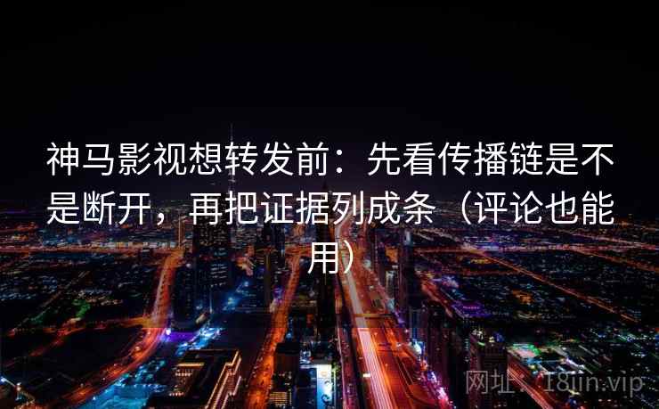 神马影视想转发前：先看传播链是不是断开，再把证据列成条（评论也能用）