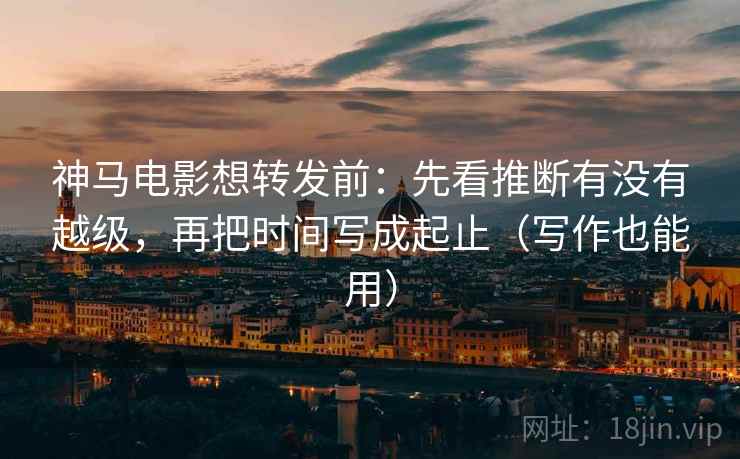 神马电影想转发前：先看推断有没有越级，再把时间写成起止（写作也能用）