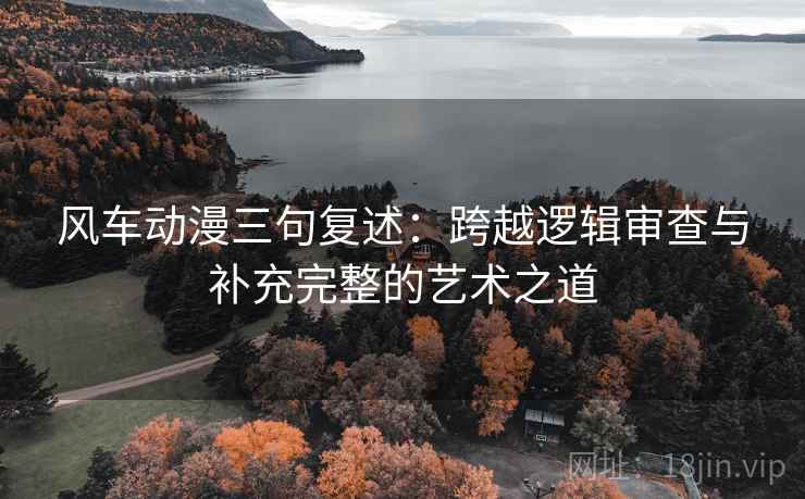 风车动漫三句复述：跨越逻辑审查与补充完整的艺术之道