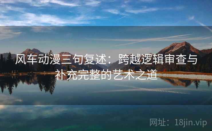 风车动漫三句复述：跨越逻辑审查与补充完整的艺术之道