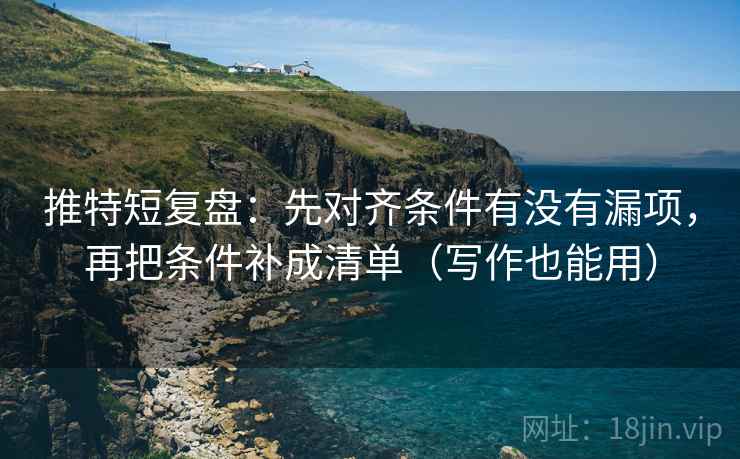 推特短复盘：先对齐条件有没有漏项，再把条件补成清单（写作也能用）