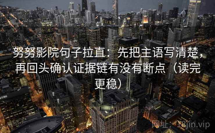 努努影院句子拉直：先把主语写清楚，再回头确认证据链有没有断点（读完更稳）