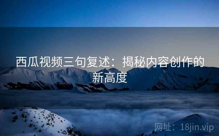 西瓜视频三句复述：揭秘内容创作的新高度