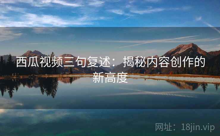 西瓜视频三句复述：揭秘内容创作的新高度