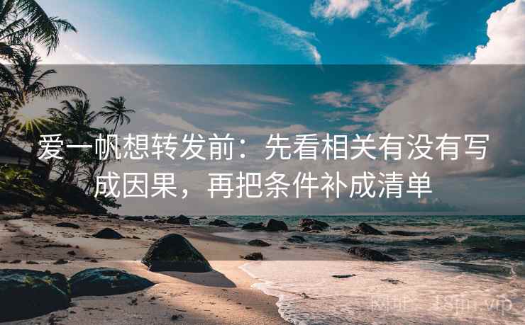爱一帆想转发前：先看相关有没有写成因果，再把条件补成清单