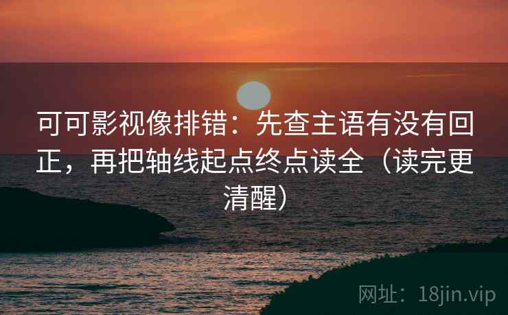可可影视像排错：先查主语有没有回正，再把轴线起点终点读全（读完更清醒）
