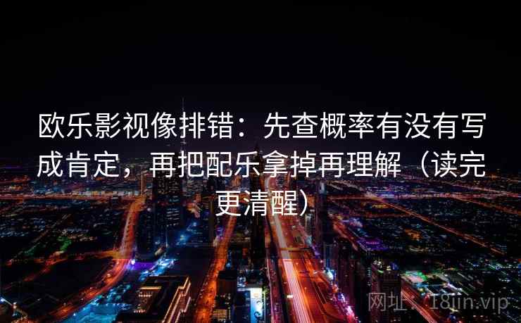 欧乐影视像排错：先查概率有没有写成肯定，再把配乐拿掉再理解（读完更清醒）