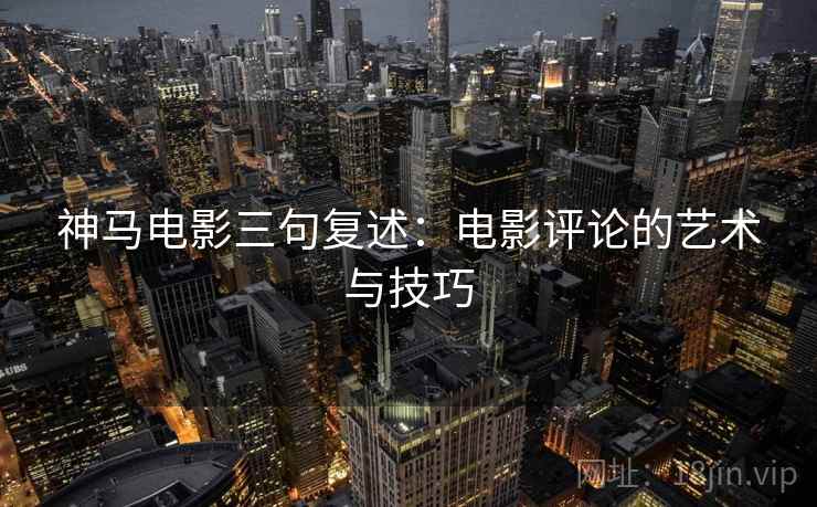 神马电影三句复述：电影评论的艺术与技巧