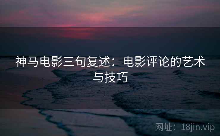 神马电影三句复述：电影评论的艺术与技巧