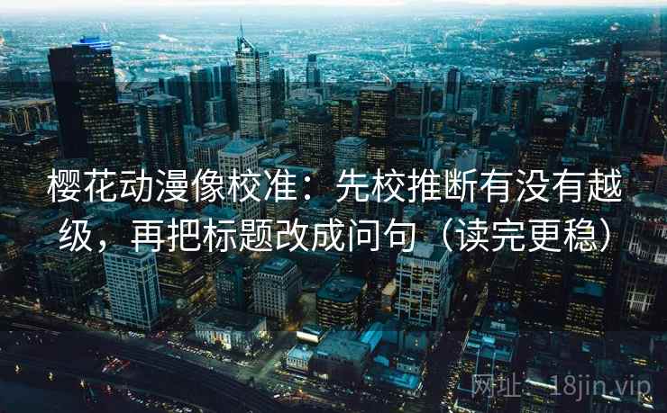 樱花动漫像校准：先校推断有没有越级，再把标题改成问句（读完更稳）