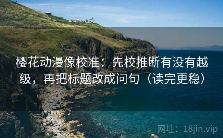樱花动漫像校准：先校推断有没有越级，再把标题改成问句（读完更稳）
