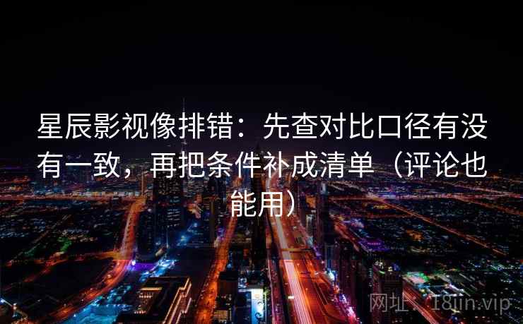 星辰影视像排错：先查对比口径有没有一致，再把条件补成清单（评论也能用）