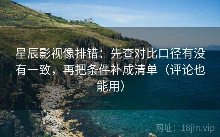 星辰影视像排错：先查对比口径有没有一致，再把条件补成清单（评论也能用）