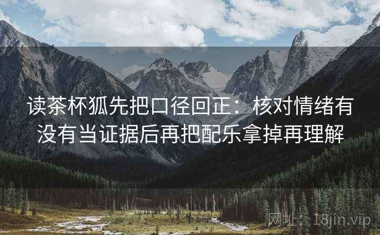 读茶杯狐先把口径回正：核对情绪有没有当证据后再把配乐拿掉再理解