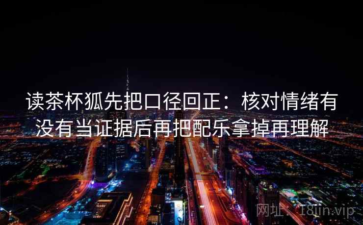 读茶杯狐先把口径回正：核对情绪有没有当证据后再把配乐拿掉再理解