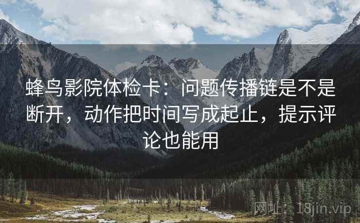 蜂鸟影院体检卡：问题传播链是不是断开，动作把时间写成起止，提示评论也能用