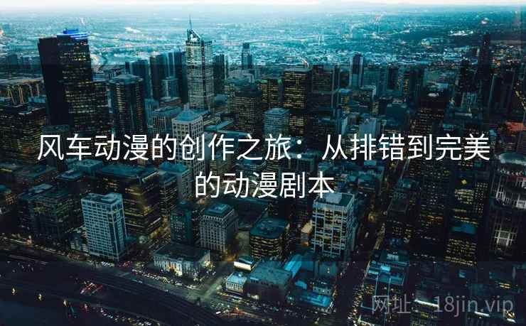 风车动漫的创作之旅：从排错到完美的动漫剧本