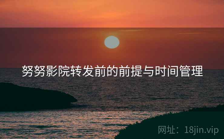 努努影院转发前的前提与时间管理
