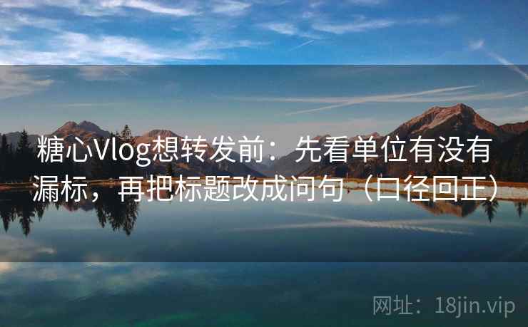 糖心Vlog想转发前：先看单位有没有漏标，再把标题改成问句（口径回正）