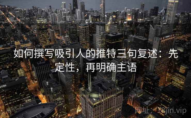 如何撰写吸引人的推特三句复述：先定性，再明确主语