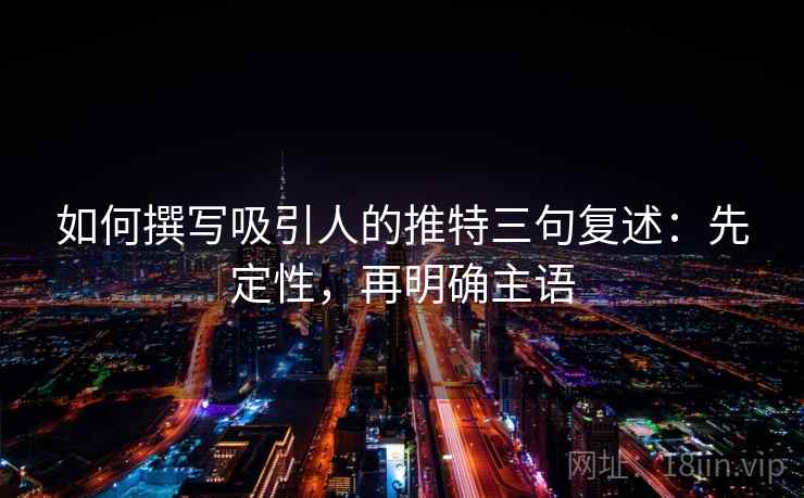 如何撰写吸引人的推特三句复述：先定性，再明确主语