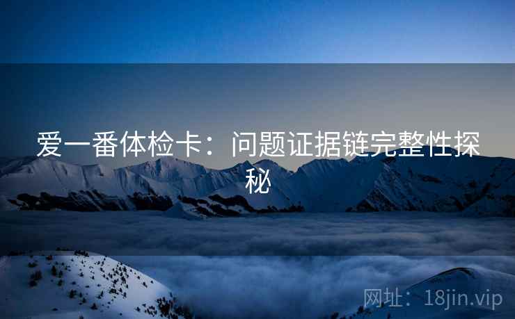 爱一番体检卡：问题证据链完整性探秘
