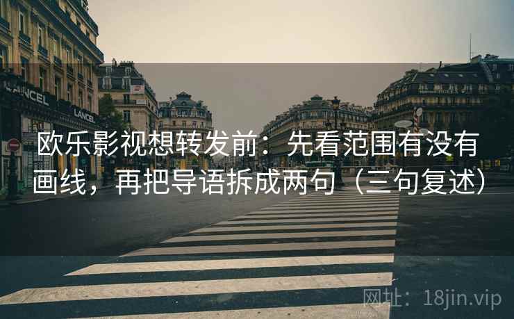 欧乐影视想转发前：先看范围有没有画线，再把导语拆成两句（三句复述）