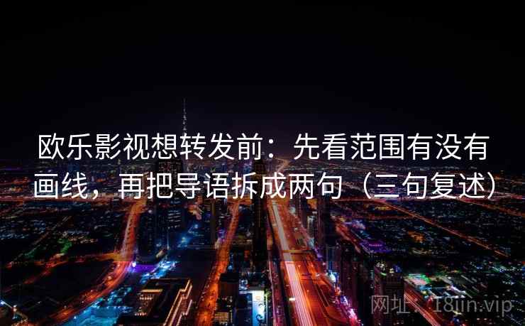 欧乐影视想转发前：先看范围有没有画线，再把导语拆成两句（三句复述）