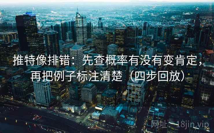 推特像排错：先查概率有没有变肯定，再把例子标注清楚（四步回放）