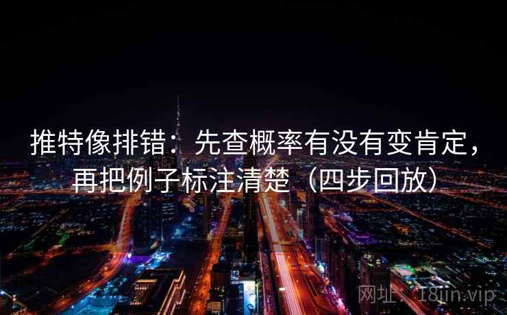 推特像排错：先查概率有没有变肯定，再把例子标注清楚（四步回放）