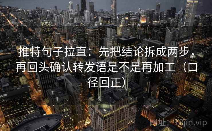 推特句子拉直：先把结论拆成两步，再回头确认转发语是不是再加工（口径回正）