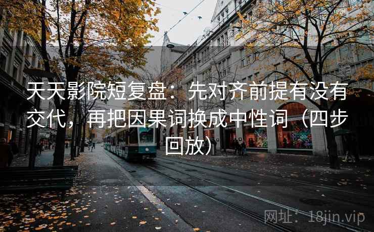 天天影院短复盘：先对齐前提有没有交代，再把因果词换成中性词（四步回放）
