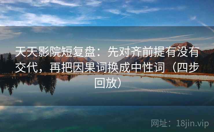 天天影院短复盘：先对齐前提有没有交代，再把因果词换成中性词（四步回放）