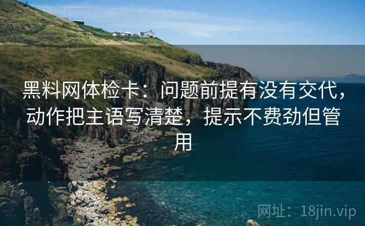 黑料网体检卡：问题前提有没有交代，动作把主语写清楚，提示不费劲但管用