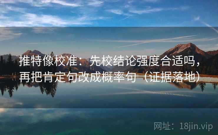 推特像校准：先校结论强度合适吗，再把肯定句改成概率句（证据落地）