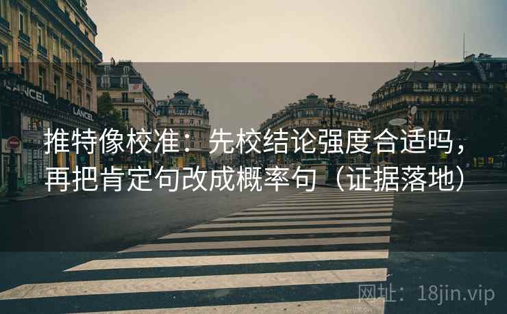 推特像校准：先校结论强度合适吗，再把肯定句改成概率句（证据落地）