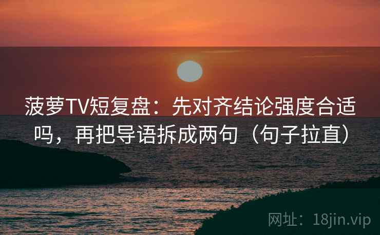 菠萝TV短复盘：先对齐结论强度合适吗，再把导语拆成两句（句子拉直）