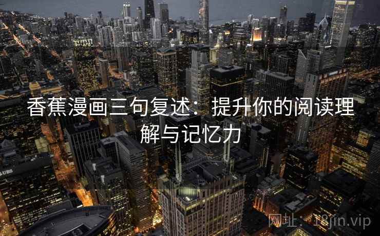 香蕉漫画三句复述：提升你的阅读理解与记忆力