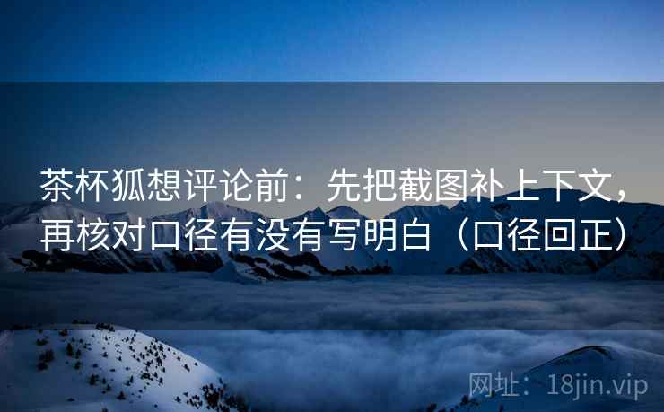茶杯狐想评论前：先把截图补上下文，再核对口径有没有写明白（口径回正）