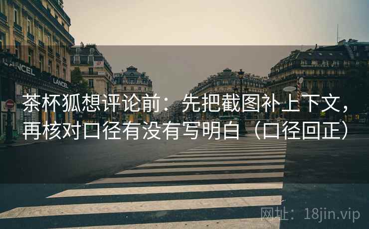茶杯狐想评论前：先把截图补上下文，再核对口径有没有写明白（口径回正）