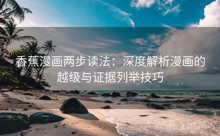 香蕉漫画两步读法：深度解析漫画的越级与证据列举技巧
