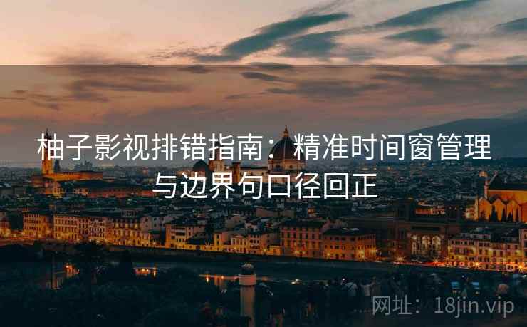 柚子影视排错指南：精准时间窗管理与边界句口径回正