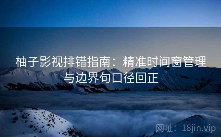柚子影视排错指南：精准时间窗管理与边界句口径回正
