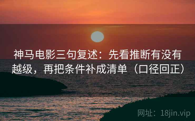 神马电影三句复述：先看推断有没有越级，再把条件补成清单（口径回正）